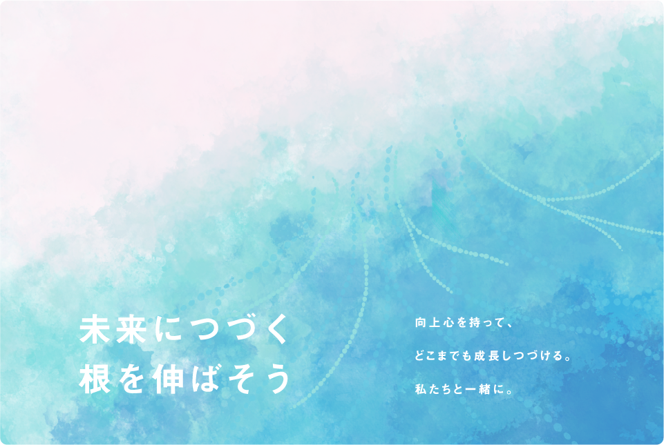 未来につづく根を伸ばそう。向上心を持って、どこまでも成長しつづける。私たちと一緒に。